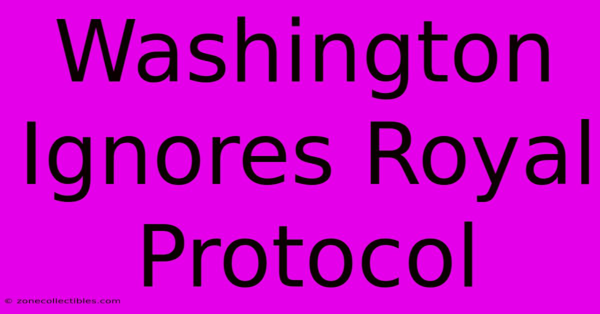 Washington Ignores Royal Protocol