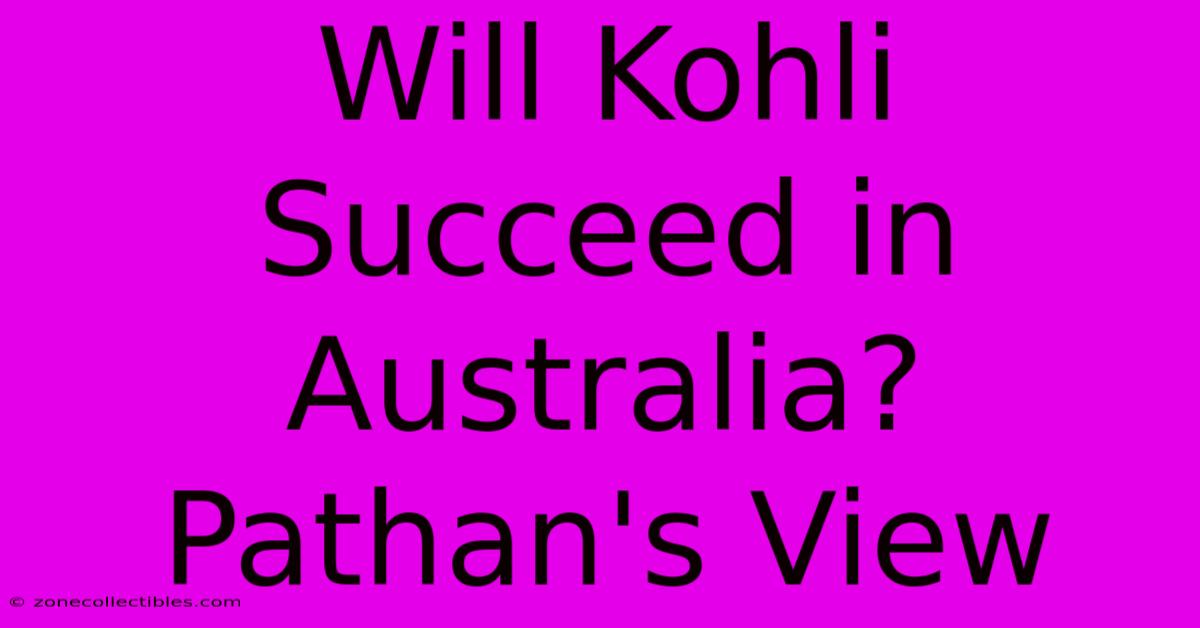 Will Kohli Succeed In Australia? Pathan's View