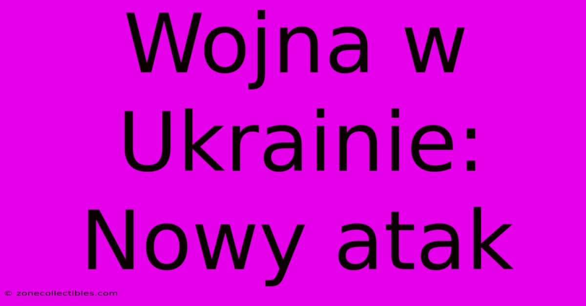 Wojna W Ukrainie: Nowy Atak