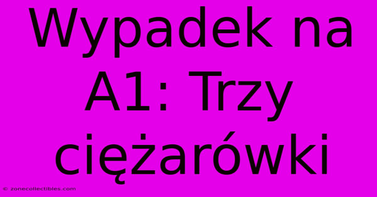 Wypadek Na A1: Trzy Ciężarówki