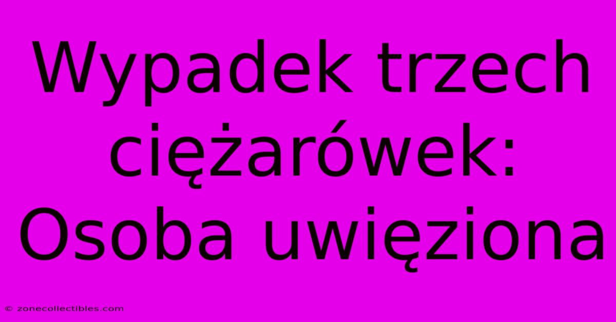 Wypadek Trzech Ciężarówek: Osoba Uwięziona