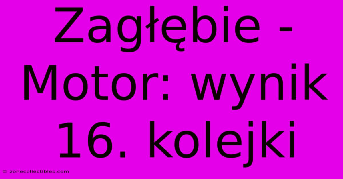 Zagłębie - Motor: Wynik 16. Kolejki