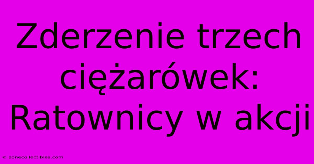 Zderzenie Trzech Ciężarówek: Ratownicy W Akcji